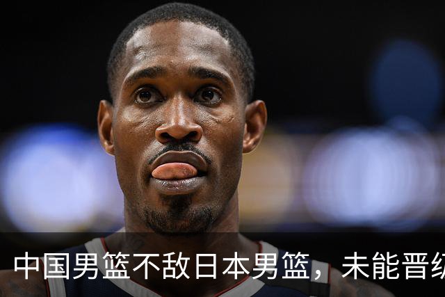 中国男篮不敌日本男篮，未能晋级亚运男篮决赛