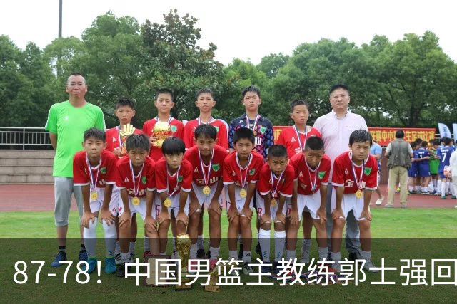 87-78！中国男篮主教练郭士强回应，沙特主教练表态，新华社发声